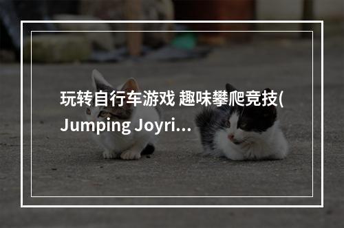 玩转自行车游戏 趣味攀爬竞技(Jumping Joyride父子反目)