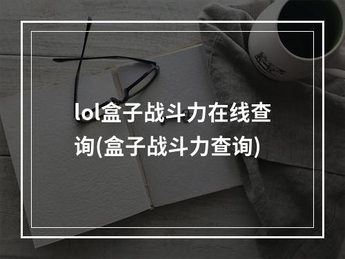 lol盒子战斗力在线查询(盒子战斗力查询)