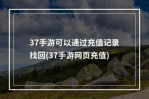 37手游可以通过充值记录找回(37手游网页充值)