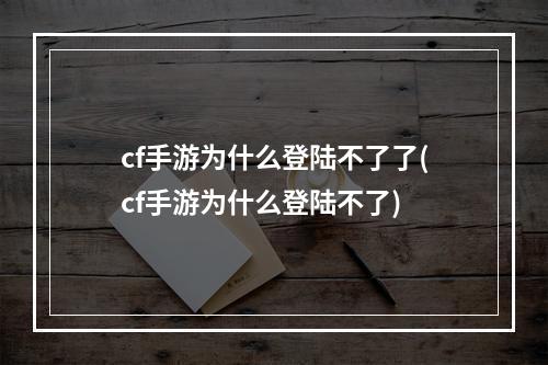 cf手游为什么登陆不了了(cf手游为什么登陆不了)