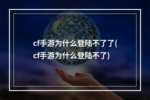 cf手游为什么登陆不了了(cf手游为什么登陆不了)