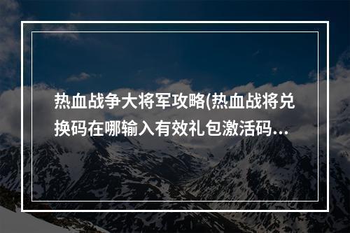 热血战争大将军攻略(热血战将兑换码在哪输入有效礼包激活码一览)