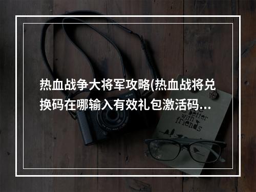 热血战争大将军攻略(热血战将兑换码在哪输入有效礼包激活码一览)