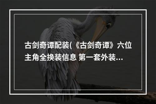 古剑奇谭配装(《古剑奇谭》六位主角全换装信息 第一套外装)