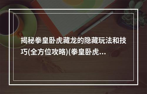 揭秘拳皇卧虎藏龙的隐藏玩法和技巧(全方位攻略)(拳皇卧虎藏龙中那些你不知道的神仙操作和潜规则(必看指南))