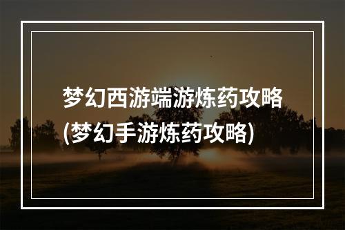 梦幻西游端游炼药攻略(梦幻手游炼药攻略)