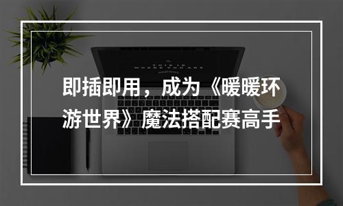 即插即用，成为《暖暖环游世界》魔法搭配赛高手