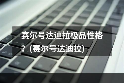 赛尔号达迪拉极品性格？(赛尔号达迪拉)