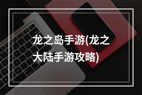 龙之岛手游(龙之大陆手游攻略)