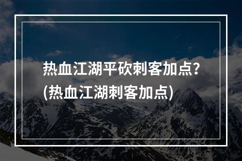 热血江湖平砍刺客加点？(热血江湖刺客加点)