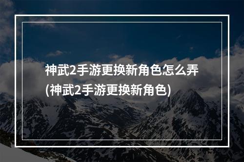 神武2手游更换新角色怎么弄(神武2手游更换新角色)