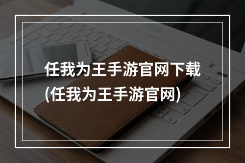 任我为王手游官网下载(任我为王手游官网)