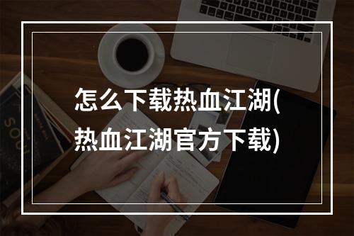 怎么下载热血江湖(热血江湖官方下载)