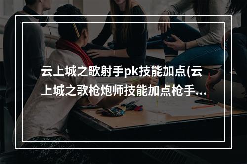 云上城之歌射手pk技能加点(云上城之歌枪炮师技能加点枪手转职什么好)