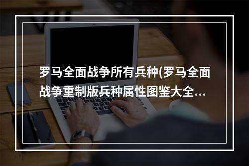 罗马全面战争所有兵种(罗马全面战争重制版兵种属性图鉴大全 尤利乌斯家族)