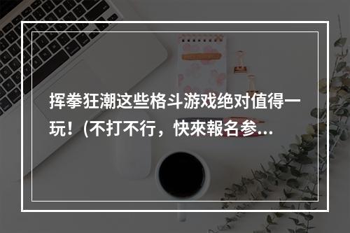 挥拳狂潮这些格斗游戏绝对值得一玩！(不打不行，快來報名参加格斗之夜)(格斗之王你不可错过的经典格斗游戏盘点！(冲破界限，成为最强格斗王者))