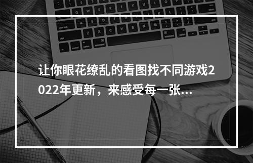 让你眼花缭乱的看图找不同游戏2022年更新，来感受每一张图片带来的挑战与乐趣吧！看图找不同游戏大全2022(看图找不同游戏推荐)