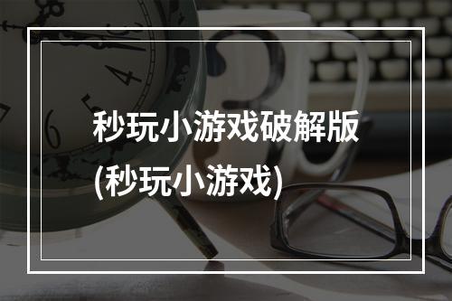 秒玩小游戏破解版(秒玩小游戏)