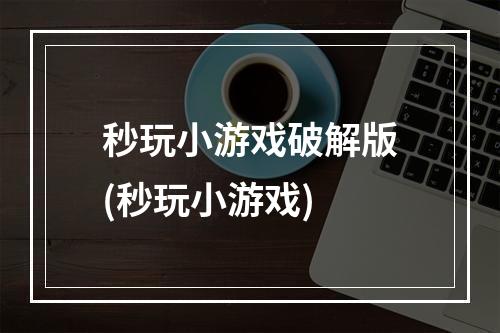 秒玩小游戏破解版(秒玩小游戏)