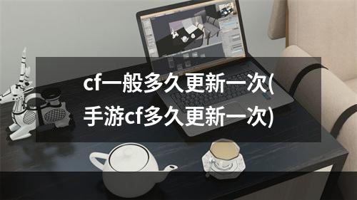 cf一般多久更新一次(手游cf多久更新一次)