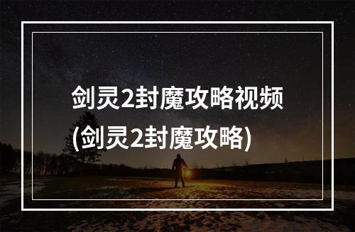 剑灵2封魔攻略视频(剑灵2封魔攻略)