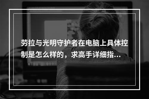 劳拉与光明守护者在电脑上具体控制是怎么样的，求高手详细指点(劳拉与光明守护者)