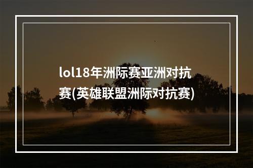 lol18年洲际赛亚洲对抗赛(英雄联盟洲际对抗赛)