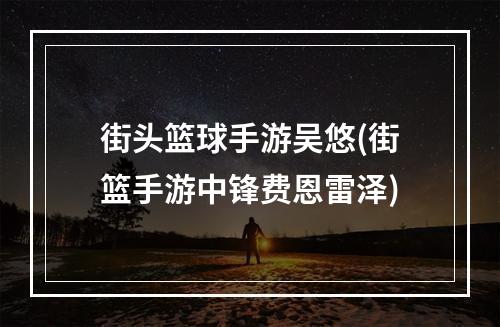 街头篮球手游吴悠(街篮手游中锋费恩雷泽)