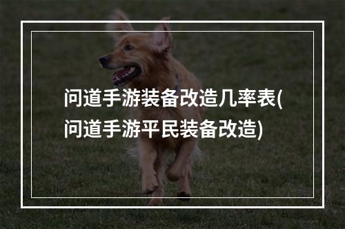 问道手游装备改造几率表(问道手游平民装备改造)