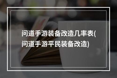 问道手游装备改造几率表(问道手游平民装备改造)