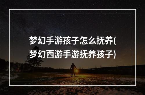 梦幻手游孩子怎么抚养(梦幻西游手游抚养孩子)