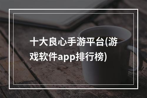 十大良心手游平台(游戏软件app排行榜)