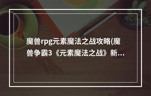 魔兽rpg元素魔法之战攻略(魔兽争霸3《元素魔法之战》新手攻略)