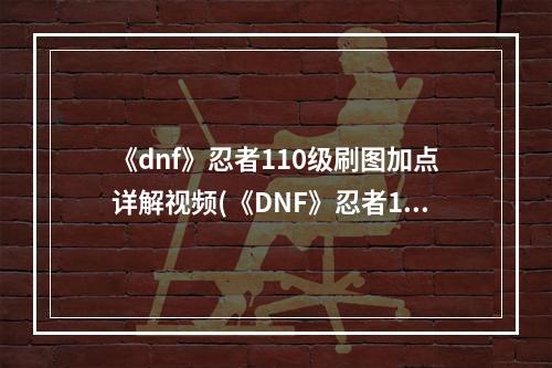 《dnf》忍者110级刷图加点详解视频(《DNF》忍者110级刷图加点详解 )