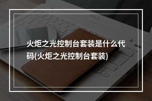 火炬之光控制台套装是什么代码(火炬之光控制台套装)