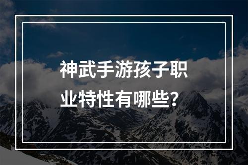 神武手游孩子职业特性有哪些？