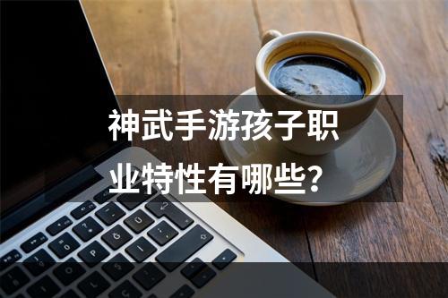 神武手游孩子职业特性有哪些？