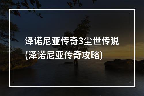 泽诺尼亚传奇3尘世传说(泽诺尼亚传奇攻略)