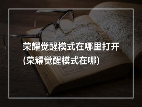 荣耀觉醒模式在哪里打开(荣耀觉醒模式在哪)