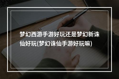 梦幻西游手游好玩还是梦幻新诛仙好玩(梦幻诛仙手游好玩嘛)