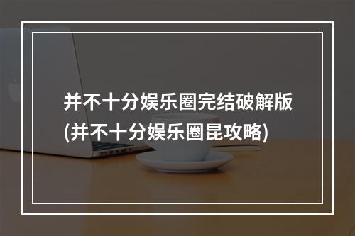 并不十分娱乐圈完结破解版(并不十分娱乐圈昆攻略)