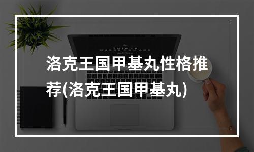 洛克王国甲基丸性格推荐(洛克王国甲基丸)