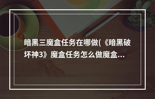 暗黑三魔盒任务在哪做(《暗黑破坏神3》魔盒任务怎么做魔盒任务完成流程 暗黑破 )