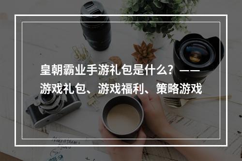 皇朝霸业手游礼包是什么？——游戏礼包、游戏福利、策略游戏