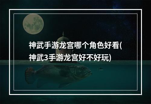 神武手游龙宫哪个角色好看(神武3手游龙宫好不好玩)