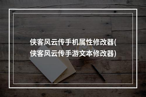 侠客风云传手机属性修改器(侠客风云传手游文本修改器)