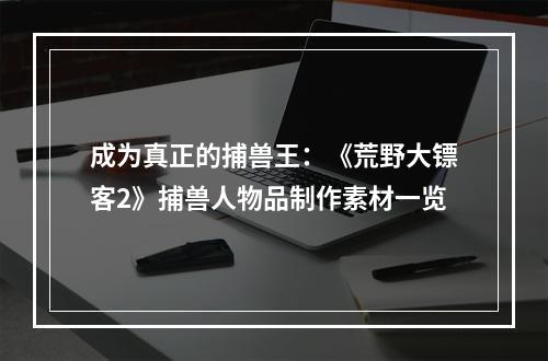 成为真正的捕兽王：《荒野大镖客2》捕兽人物品制作素材一览