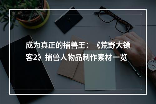 成为真正的捕兽王：《荒野大镖客2》捕兽人物品制作素材一览