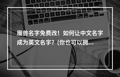 魔兽名字免费改！如何让中文名字成为英文名字？(你也可以拥有一个独特的魔兽英文名字！免费改名攻略解析)