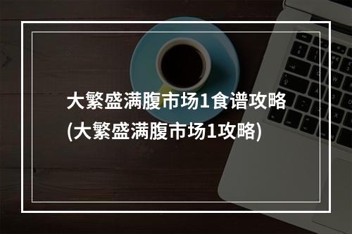 大繁盛满腹市场1食谱攻略(大繁盛满腹市场1攻略)